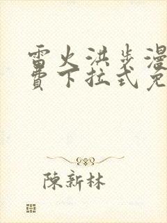 雷火洪步漫画免费下拉式免费阅读