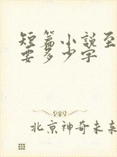 短篇小说至少需要多少字