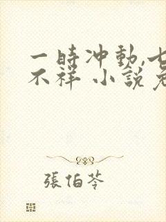 一时冲动,七世不祥 小说免费阅读全本