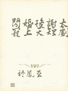 闪婚后谢太太被宠上天短剧