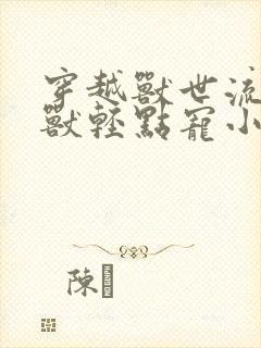 穿越兽世流浪蛇兽轻点宠小说
