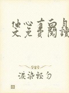 他心有白月光全文免费阅读