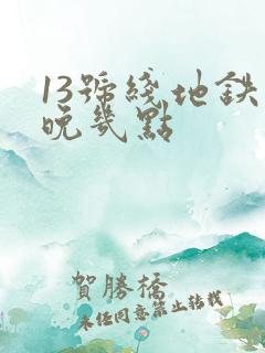 13号线地铁最晚几点