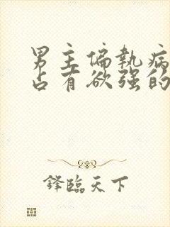 男主偏执病态,占有欲强的小说推荐