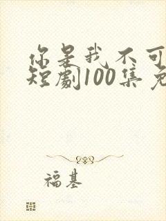 你是我不可言说短剧100集免费播放下