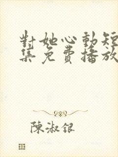 对她心动短剧全集免费播放