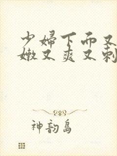 少妇下面又紧又嫩又爽又刺激的视频