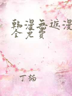 韩漫无遮漫画大全免费