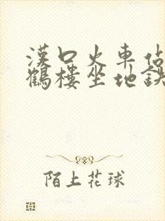 汉口火车站到黄鹤楼坐地铁怎么走