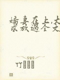 娇妻在上,大叔求放过全文免费