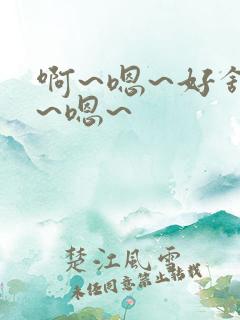 啊~嗯~好舒服~嗯~