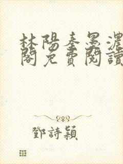 林阳秦墨浓笔趣阁免费阅读无弹窗