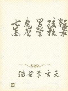 七岁男孩叛逆期怎么管教最合适