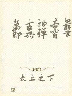 万古神帝最新章节无弹窗笔趣阁