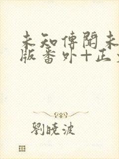 未知传闻未删减版番外+正文