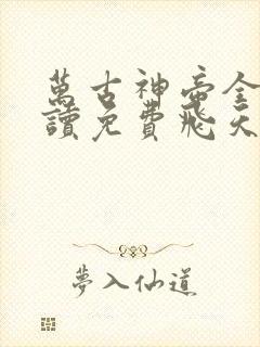 万古神帝全文阅读免费飞天鱼