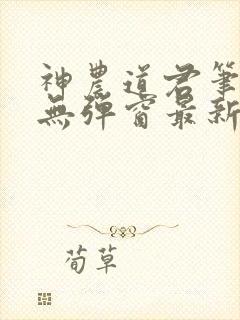 神农道君笔趣阁无弹窗最新章节免费