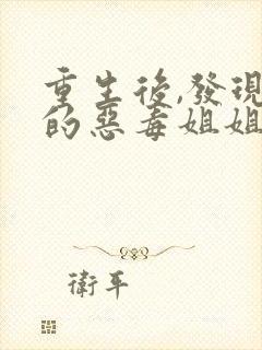 重生后,发现我的恶毒姐姐也重生了