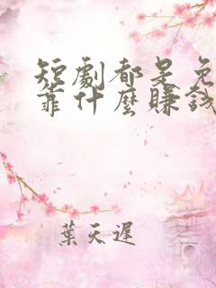 短剧都是免费的靠什么赚钱