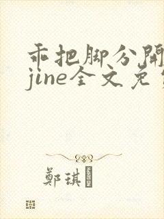 乖把脚分开byjine全文免费阅读笔趣阁小说