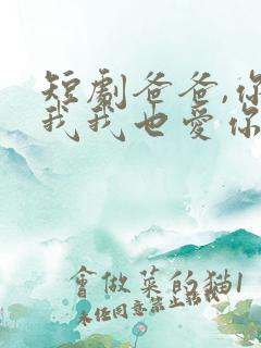 短剧爸爸,你凶我我也爱你免费观看