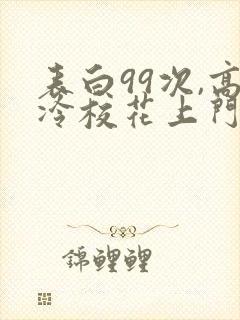 表白99次,高冷校花上门求婚全本免费阅读