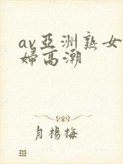 av亚洲熟女少妇高潮