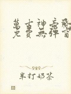 万古神帝飞天鱼免费无弹窗