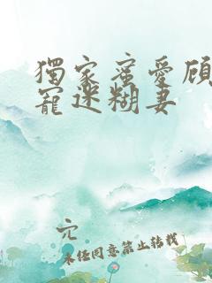 独家蜜爱顾少甜宠迷糊妻