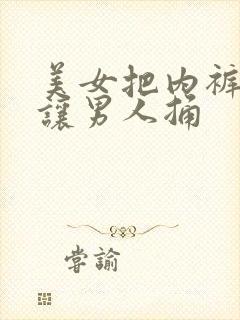 美女把内裤脱掉让男人捅