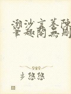 潮沙言蓁陈淮序笔趣阁无删减