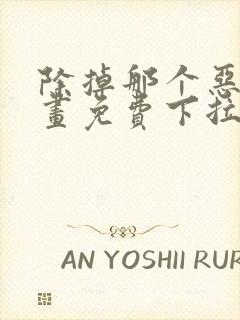 除掉那个恶女漫画免费下拉式观看