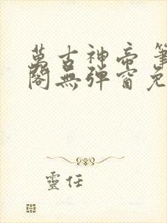 万古神帝 笔趣阁无弹窗免费