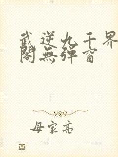 武逆九千界笔趣阁无弹窗