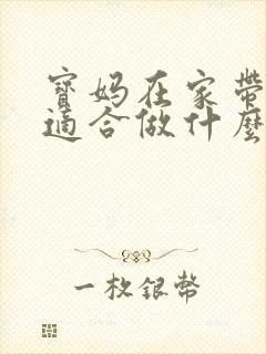 宝妈在家带孩子适合做什么工作