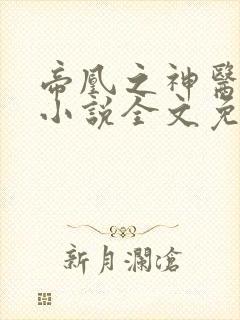 帝凰之神医弃妃小说全文免费阅读