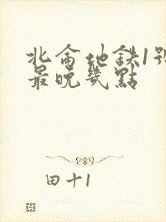 北仑地铁1号线最晚几点