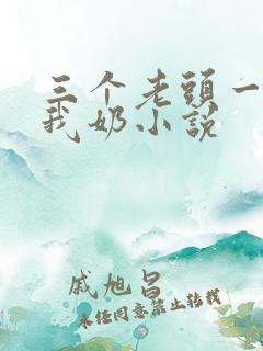三个老头一起吃我奶小说