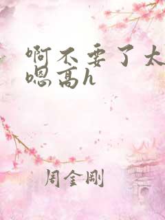 啊不要了太大了嗯高h