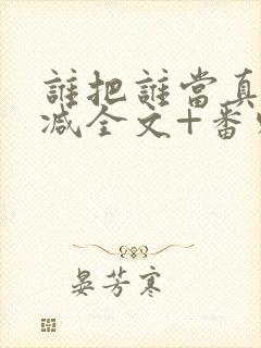 谁把谁当真未删减全文+番外
