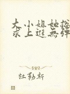 大小姐她总是不求上进无弹窗全文阅读