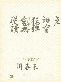 逆剑狂神免费阅读无弹窗