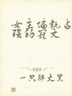 女主偏执占有欲强的宠文