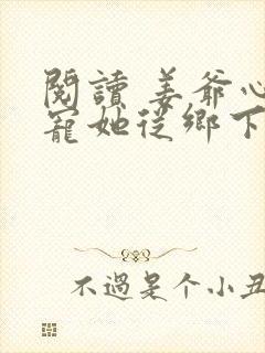 阅读 姜爷心尖宠她从乡下来