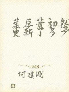 叶辰萧初然最快更新了多少章
