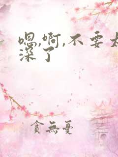 嗯,啊,不要太深了