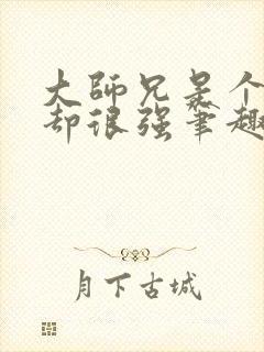 大师兄是个凡人却很强笔趣阁无弹窗
