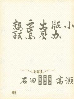 想要出版小说应该怎么办