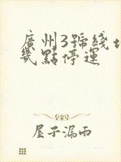 广州3号线地铁几点停运
