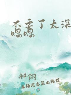 不要了太深了嗯嗯嗯